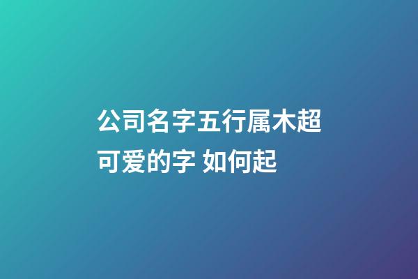 公司名字五行属木超可爱的字 如何起-第1张-公司起名-玄机派
